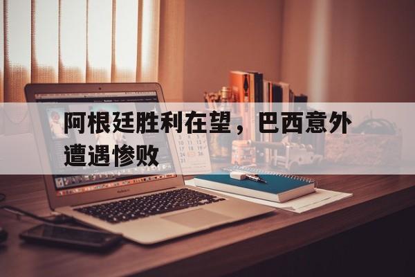 乐鱼体育官方网站-阿根廷0比3惨败